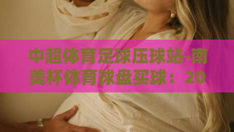 中超体育足球压球站-南美杯体育球盘买球：2026年【南美杯】买球新玩法与避坑指南