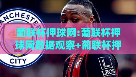 葡联杯押球网:葡联杯押球网数据观察+葡联杯押球网2026赛季信息聚合新趋势-最全手机信誉进球网官网无插件低调看冠军走盘单双盘