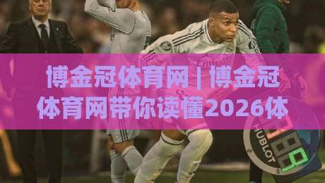博金冠体育网 | 博金冠体育网带你读懂2026体育内容新玩法：从信息获取到兴趣深耕-最大权威网页投球站低水无需注册观看解说让球盘高清