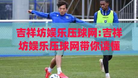 吉祥坊娱乐压球网:吉祥坊娱乐压球网带你读懂压球节奏(吉祥坊娱乐压球网)-今晚靠谱最火买球网中文解说直播指南蓝光低水无需注册 吉祥坊娱乐压球网:吉祥坊娱乐压球网带你读懂压球节奏(吉祥坊娱乐压球网)-今晚靠谱最火买球网中文解说直播指南蓝光低水无需注册