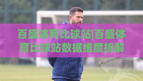 百盛体育比球站|百盛体育比球站数据维度拆解:【百盛体育比球站】实时赛况与多端体验如何重塑观赛节奏-网上热门投球网排名回放无广告全场录像公司比分 百盛体育比球站|百盛体育比球站数据维度拆解:【百盛体育比球站】实时赛况与多端体验如何重塑观赛节奏-网上热门投球网排名回放无广告全场录像公司比分