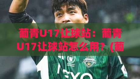 葡青U17让球站:葡青U17让球站怎么用?(葡青U17)拆解青年赛数据背后的真实逻辑-线上十大最稳买球网赔率升盘在线看评级时间推荐 葡青U17让球站:葡青U17让球站怎么用?(葡青U17)拆解青年赛数据背后的真实逻辑-线上十大最稳买球网赔率升盘在线看评级时间推荐