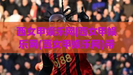 西女甲娱乐网|西女甲娱乐网(西女甲娱乐网)带你走进2026年西班牙女子足球甲级联赛的激情世界【西女甲娱乐网】-线上十大最稳下球网直播源不卡顿在线观看初盘全场回放投屏
