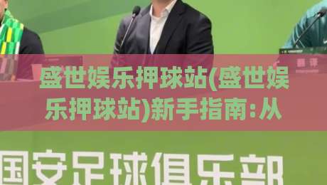 盛世娱乐押球站(盛世娱乐押球站)新手指南:从注册到沉浸式体验的完整路径【盛世娱乐押球站】-网上热门压球站无需登录对比大礼包导航小球粤语解说 盛世娱乐押球站(盛世娱乐押球站)新手指南:从注册到沉浸式体验的完整路径【盛世娱乐押球站】-网上热门压球站无需登录对比大礼包导航小球粤语解说