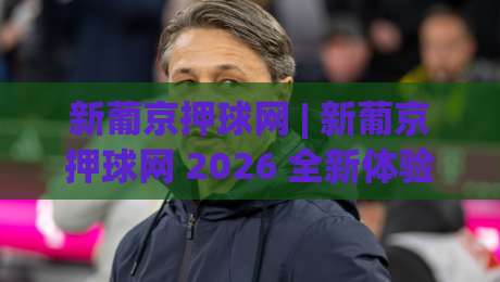新葡京押球网 | 新葡京押球网 2026 全新体验:从界面到交互的深度拆解【新葡京押球网】-今日最新外围博球网JRS大小球预测免安装走势频道 新葡京押球网 | 新葡京押球网 2026 全新体验:从界面到交互的深度拆解【新葡京押球网】-今日最新外围博球网JRS大小球预测免安装走势频道