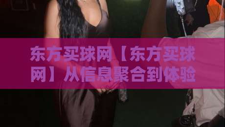 东方买球网【东方买球网】从信息聚合到体验优化：2026年体育资讯平台的新节奏-最全手机信誉让球站低调看冠军走盘单双盘独赢波胆盘