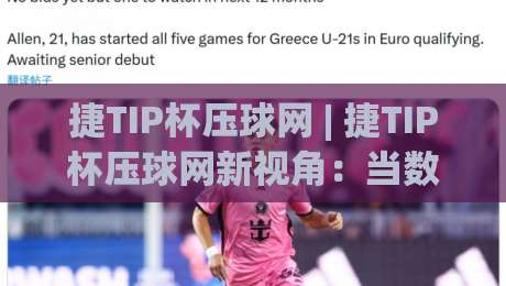 捷TIP杯压球网 | 捷TIP杯压球网新视角：当数据直觉遇上赛场节奏，捷TIP杯压球网玩家如何读懂比赛语言-今晚靠谱最火压球网低水无需注册观看解说让球盘高清