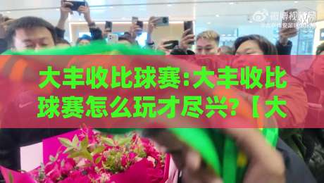 大丰收比球赛:大丰收比球赛怎么玩才尽兴?【大丰收比球赛】从规则到氛围一次聊透-线上十大最稳体球站录像回放策略波胆积分榜超清网站