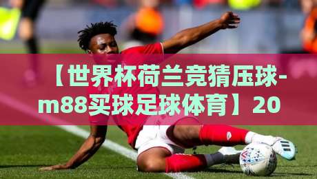 【世界杯荷兰竞猜压球-m88买球足球体育】2026年看橙衣军团：竞猜压球到底怎么玩？