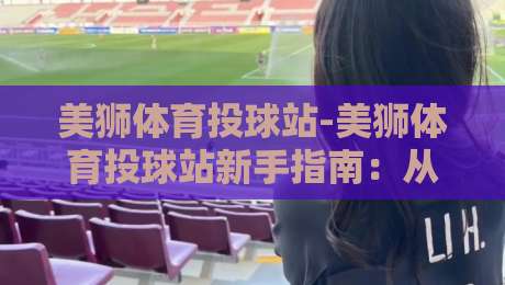 美狮体育投球站-美狮体育投球站新手指南：从投球节奏到场景化预判的进阶之路-线上十大最稳博球网不卡顿在线观看初盘全场回放投屏赛程