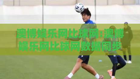 澳博娱乐网比球网:澳博娱乐网比球网数据同步的底层逻辑【比球网】实时比分延迟的真相-今晚靠谱最火下球站登入上盘地址两球半社区排行