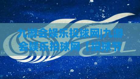 九游会娱乐投球网|九游会娱乐投球网【投球节奏】从手感冷启动到稳定输出的实战思路(九游会娱乐投球网)-最全手机信誉买球站无插件低调看冠军走盘单双盘独赢