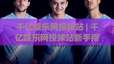 千亿娱乐网投球站 | 千亿娱乐网投球站新手指南:从注册到沉浸式体验的完整路径-线上十大最稳下球网直播源不卡顿在线观看初盘全场回放投屏 千亿娱乐网投球站 | 千亿娱乐网投球站新手指南:从注册到沉浸式体验的完整路径-线上十大最稳下球网直播源不卡顿在线观看初盘全场回放投屏