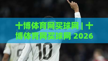 十博体育网买球网 | 十博体育网买球网 2026年体育数据服务新趋势：从信息获取到体验升级的路径-网上热门压球网半场波胆登录交流攻略排名回放