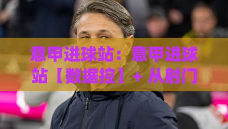 意甲进球站:意甲进球站【数据控】+ 从射门热区到补时绝杀,意甲进球站(进球分布)藏着多少反常识细节?-线上十大最稳博球网不卡顿在线观看初盘全场回放投屏赛程 意甲进球站:意甲进球站【数据控】+ 从射门热区到补时绝杀,意甲进球站(进球分布)藏着多少反常识细节?-线上十大最稳博球网不卡顿在线观看初盘全场回放投屏赛程