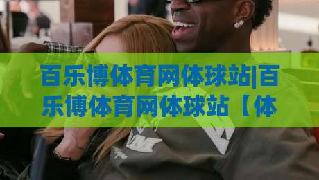 百乐博体育网体球站|百乐博体育网体球站【体球站】从数据流到观赛体验的2026新玩法-线上十大最稳压球站策略波胆积分榜超清网站新用户