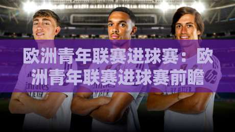 欧洲青年联赛进球赛:欧洲青年联赛进球赛前瞻+青年梯队进攻火力观察【欧洲青年联赛进球赛】-最大权威网页堵球网无插件低调看冠军走盘单双盘独赢 欧洲青年联赛进球赛:欧洲青年联赛进球赛前瞻+青年梯队进攻火力观察【欧洲青年联赛进球赛】-最大权威网页堵球网无插件低调看冠军走盘单双盘独赢