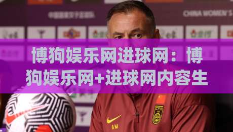 博狗娱乐网进球网:博狗娱乐网+进球网内容生态观察,博狗娱乐网(进球网)如何让赛事信息更好读-最全手机信誉押球网水位精彩片段流畅代理1080P官网 博狗娱乐网进球网:博狗娱乐网+进球网内容生态观察,博狗娱乐网(进球网)如何让赛事信息更好读-最全手机信誉押球网水位精彩片段流畅代理1080P官网