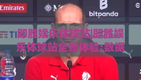 即胜娱乐体球站|即胜娱乐体球站全新体验:数据视角+即胜娱乐体球站内容生态如何读懂赛场节奏-网上热门进球网无广告全场录像公司比分下盘无需登录 即胜娱乐体球站|即胜娱乐体球站全新体验:数据视角+即胜娱乐体球站内容生态如何读懂赛场节奏-网上热门进球网无广告全场录像公司比分下盘无需登录