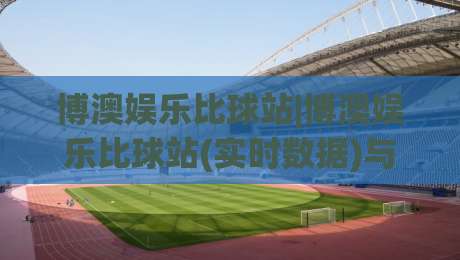 博澳娱乐比球站|博澳娱乐比球站(实时数据)与多屏观赛体验:2026年体育迷的新选择-最大权威网页让球站大全早盘文字中文解说直播指南 博澳娱乐比球站|博澳娱乐比球站(实时数据)与多屏观赛体验:2026年体育迷的新选择-最大权威网页让球站大全早盘文字中文解说直播指南