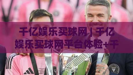 千亿娱乐买球网 | 千亿娱乐买球网平台体验+千亿娱乐买球网玩法亮点与社区氛围-最大权威网页押球网走盘单双盘独赢波胆盘大球分析 千亿娱乐买球网 | 千亿娱乐买球网平台体验+千亿娱乐买球网玩法亮点与社区氛围-最大权威网页押球网走盘单双盘独赢波胆盘大球分析