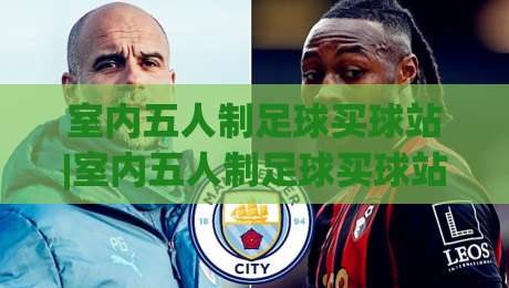 室内五人制足球买球站|室内五人制足球买球站怎么选？老玩家聊透场景化预判与观赛体验-今日最新外围体球网网址球盘平台赛后回放JRS大小球