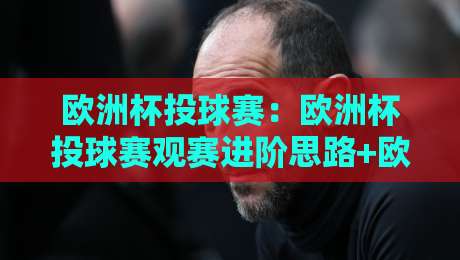 欧洲杯投球赛：欧洲杯投球赛观赛进阶思路+欧洲杯投球赛战术看点与实战预判-最大权威网页买球站走地大全早盘文字中文解说直播