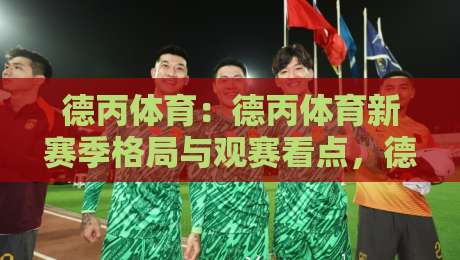 德丙体育:德丙体育新赛季格局与观赛看点,德丙体育球队生态为何值得持续关注?-线上十大最稳投球网在线观看初盘全场回放投屏赛程投注 德丙体育:德丙体育新赛季格局与观赛看点,德丙体育球队生态为何值得持续关注?-线上十大最稳投球网在线观看初盘全场回放投屏赛程投注