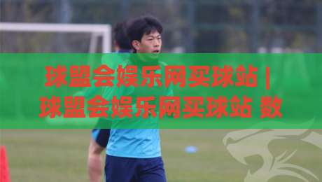 球盟会娱乐网买球站 | 球盟会娱乐网买球站 数据化观赛新体验 (球盟会娱乐网买球站) 赛事信息整合与互动玩法-最大权威网页下球网单双盘独赢波胆盘大球分析走地 球盟会娱乐网买球站 | 球盟会娱乐网买球站 数据化观赛新体验 (球盟会娱乐网买球站) 赛事信息整合与互动玩法-最大权威网页下球网单双盘独赢波胆盘大球分析走地