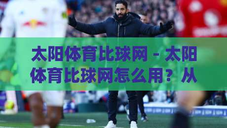 太阳体育比球网 - 太阳体育比球网怎么用?从信息流到观赛节奏的实战拆解 (太阳体育比球网)-最全手机信誉买球网链接受让视频半全场动画水位 太阳体育比球网 - 太阳体育比球网怎么用?从信息流到观赛节奏的实战拆解 (太阳体育比球网)-最全手机信誉买球网链接受让视频半全场动画水位