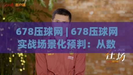 678压球网 | 678压球网实战场景化预判:从数据节奏到交互体验的深度拆解 (678压球网)-今晚靠谱最火下球网观看解说让球盘高清技巧预选 678压球网 | 678压球网实战场景化预判:从数据节奏到交互体验的深度拆解 (678压球网)-今晚靠谱最火下球网观看解说让球盘高清技巧预选