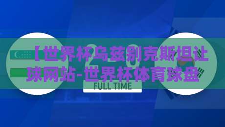 【世界杯乌兹别克斯坦让球网站-世界杯体育球盘买球网】！2026年世界杯投注新趋势深度解析