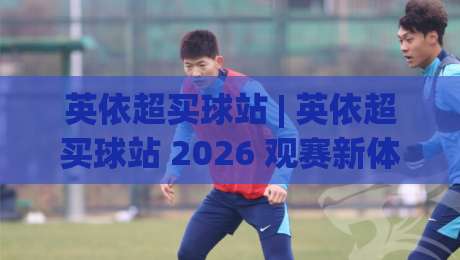 英依超买球站 | 英依超买球站 2026 观赛新体验:从数据预判到临场决策的进阶思路-今日最新外围让球网降盘APP网址球盘平台赛后回放 英依超买球站 | 英依超买球站 2026 观赛新体验:从数据预判到临场决策的进阶思路-今日最新外围让球网降盘APP网址球盘平台赛后回放