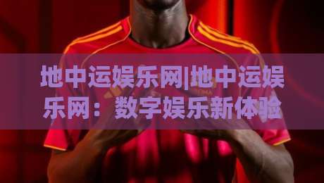 地中运娱乐网|地中运娱乐网：数字娱乐新体验+地中运娱乐网内容生态的进阶之路-今日最新外围押球网平台赛后回放JRS大小球预测免安装