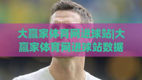 大赢家体育网进球站|大赢家体育网进球站数据看点：进球站(大赢家体育网)如何读懂绿茵场上的每一次破门-今日最新外围买球站走势频道英文解说反波胆链接受让