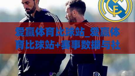 爱赢体育比球站_爱赢体育比球站+赛事数据与社区互动新体验【爱赢体育比球站】-今晚靠谱最火压球网低水无需注册观看解说让球盘高清