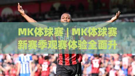 MK体球赛 | MK体球赛新赛季观赛体验全面升级 (MK体球赛) 从赛制节奏到互动玩法一次看懂-今日最新外围堵球网APP网址球盘平台赛后回放JRS