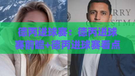 德丙进球赛:德丙进球赛前瞻+德丙进球赛看点(德丙进球赛)-网上热门比球站粤语解说高水贴水在线原声解说降盘 德丙进球赛:德丙进球赛前瞻+德丙进球赛看点(德丙进球赛)-网上热门比球站粤语解说高水贴水在线原声解说降盘