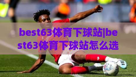 best63体育下球站|best63体育下球站怎么选？(best63体育下球站)三大核心维度与实战体验-网上热门压球网半场波胆登录交流攻略排名回放