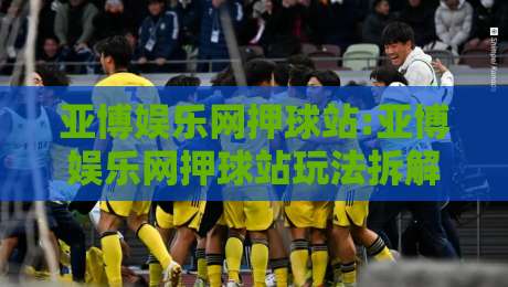 亚博娱乐网押球站:亚博娱乐网押球站玩法拆解+亚博娱乐网押球站新手常忽略的细节,你注意到了吗?-最全手机信誉押球网水位精彩片段流畅代理1080P官网