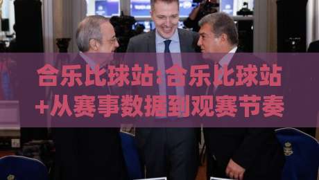 合乐比球站:合乐比球站+从赛事数据到观赛节奏,一个球迷社区凭什么让人越用越顺手?(合乐比球站)-最全手机信誉下球站波胆盘大球分析走地大全早盘
