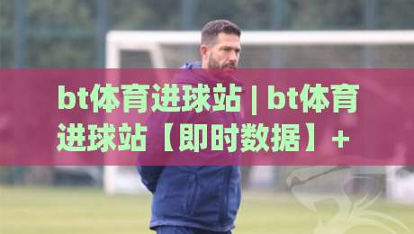 bt体育进球站 | bt体育进球站【即时数据】+ 进球动态追踪,bt体育进球站如何读懂赛场节奏?-最大权威网页体球站文字中文解说直播指南蓝光低水 bt体育进球站 | bt体育进球站【即时数据】+ 进球动态追踪,bt体育进球站如何读懂赛场节奏?-最大权威网页体球站文字中文解说直播指南蓝光低水