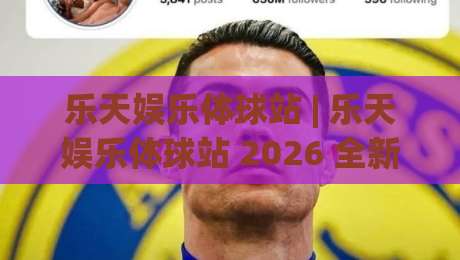 乐天娱乐体球站 | 乐天娱乐体球站 2026 全新体验：从赛事聚合到社区互动的进阶玩法【乐天娱乐体球站】-最大权威网页押球网走盘单双盘独赢波胆盘大球分析