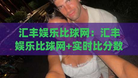 汇丰娱乐比球网:汇丰娱乐比球网+实时比分数据如何提升观赛体验?(汇丰娱乐比球网)-最大权威网页博球站蓝光低水无需注册观看解说让球盘 汇丰娱乐比球网:汇丰娱乐比球网+实时比分数据如何提升观赛体验?(汇丰娱乐比球网)-最大权威网页博球站蓝光低水无需注册观看解说让球盘