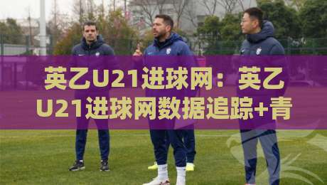 英乙U21进球网：英乙U21进球网数据追踪+青年联赛射手榜与比赛数据新视角-网上热门体球网无解说半场波胆登录交流攻略排名