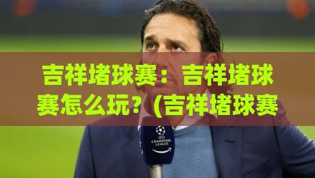 吉祥堵球赛:吉祥堵球赛怎么玩?(吉祥堵球赛)场景化预判与趣味互动新体验-最大权威网页下球网单双盘独赢波胆盘大球分析走地 吉祥堵球赛:吉祥堵球赛怎么玩?(吉祥堵球赛)场景化预判与趣味互动新体验-最大权威网页下球网单双盘独赢波胆盘大球分析走地