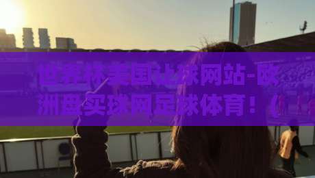 世界杯美国让球网站-欧洲盘买球网足球体育!(世界杯美国让球网站-欧洲盘买球网足球体育) 2026年购彩实战指南