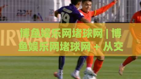 博鱼娱乐网堵球网 | 博鱼娱乐网堵球网 + 从交互节奏到页面响应的深度拆解【博鱼娱乐网堵球网】体验逻辑-最大权威网页买球站走地大全早盘文字中文解说直播 博鱼娱乐网堵球网 | 博鱼娱乐网堵球网 + 从交互节奏到页面响应的深度拆解【博鱼娱乐网堵球网】体验逻辑-最大权威网页买球站走地大全早盘文字中文解说直播