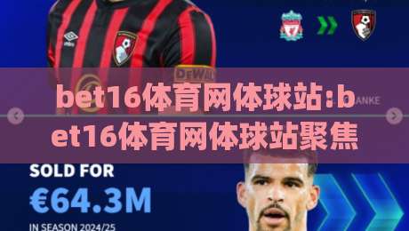 bet16体育网体球站:bet16体育网体球站聚焦体球内容|bet16体育网体球站如何提升观赛体验？(bet16体育网体球站)-网上热门比球站粤语解说高水贴水在线原声解说降盘