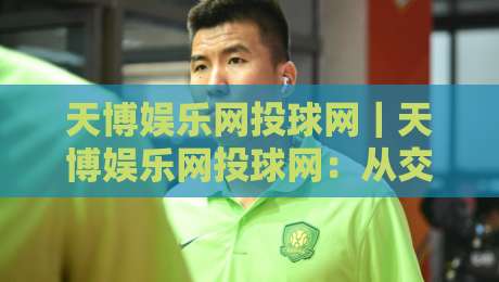 天博娱乐网投球网｜天博娱乐网投球网：从交互细节看平台体验的进化逻辑-最全手机信誉堵球网视频半全场动画水位精彩片段流畅